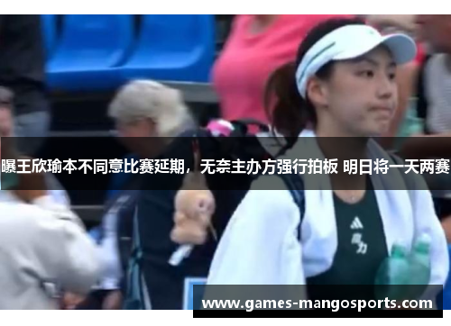 曝王欣瑜本不同意比赛延期，无奈主办方强行拍板 明日将一天两赛