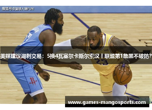 美媒建议湖刺交易：5换4瓦塞尔卡斯尔索汉丨联盟第1詹黑不破防？