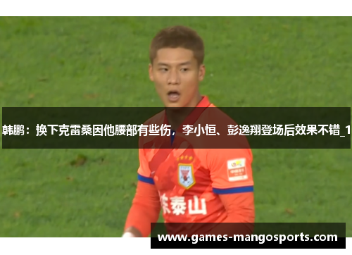 韩鹏：换下克雷桑因他腰部有些伤，李小恒、彭逸翔登场后效果不错_1